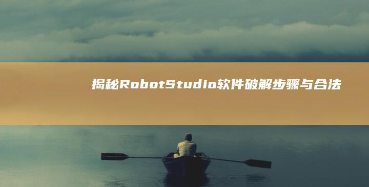 揭秘RobotStudio软件破解步骤与合法替代方案