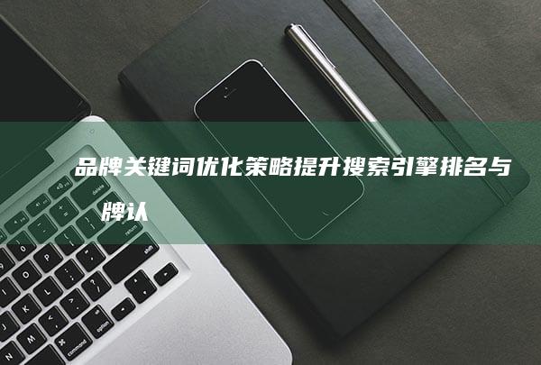 品牌关键词优化策略：提升搜索引擎排名与品牌认知