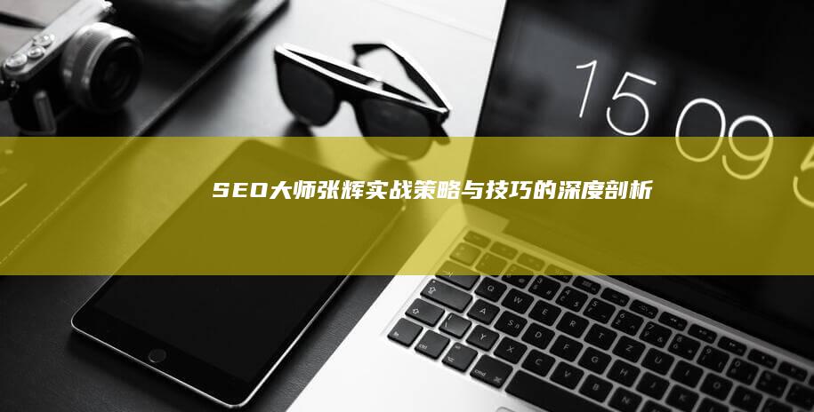 SEO大师张辉：实战策略与技巧的深度剖析